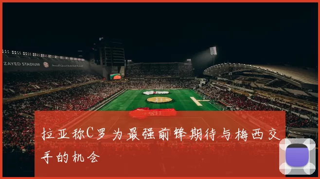 拉亚称C罗为最强前锋期待与梅西交手的机会