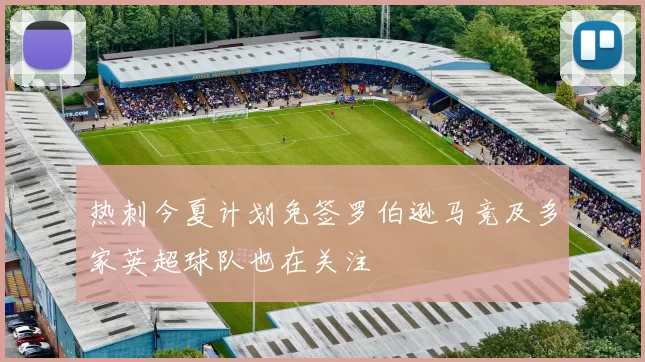 热刺今夏计划免签罗伯逊马竞及多家英超球队也在关注