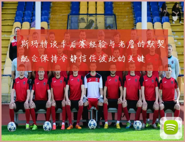 斯玛特谈季后赛经验与老詹的默契配合保持冷静信任彼此的关键