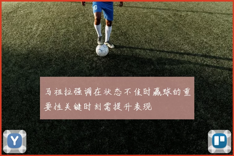 马祖拉强调在状态不佳时赢球的重要性关键时刻需提升表现