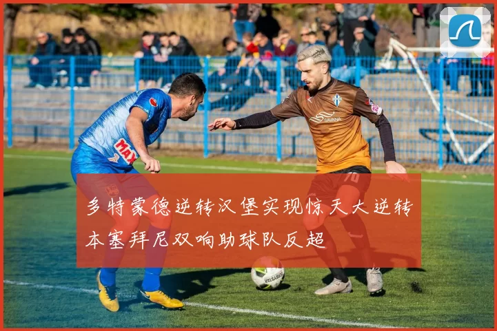 多特蒙德逆转汉堡实现惊天大逆转本塞拜尼双响助球队反超