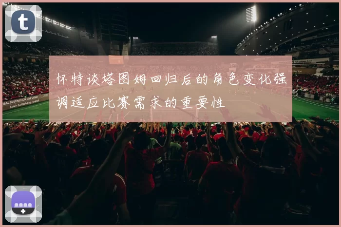 怀特谈塔图姆回归后的角色变化强调适应比赛需求的重要性