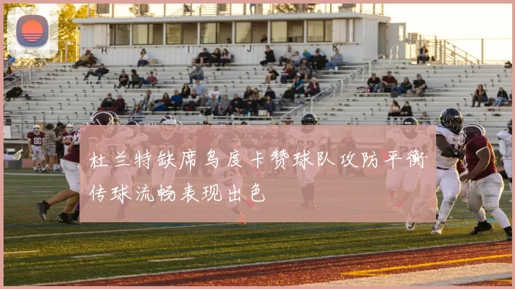 杜兰特缺席乌度卡赞球队攻防平衡传球流畅表现出色