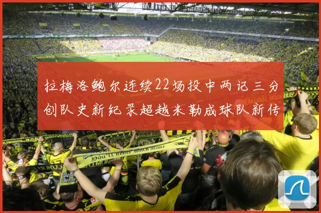拉梅洛鲍尔连续22场投中两记三分创队史新纪录超越米勒成球队新传奇