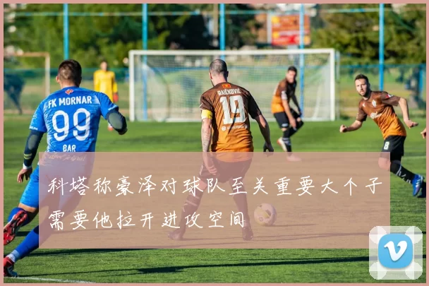 科塔称豪泽对球队至关重要大个子需要他拉开进攻空间