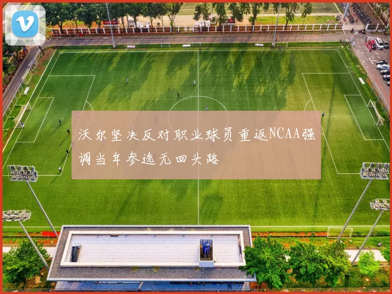 沃尔坚决反对职业球员重返NCAA强调当年参选无回头路