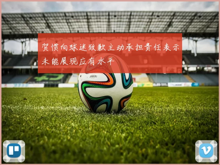 贺惯向球迷致歉主动承担责任表示未能展现应有水平