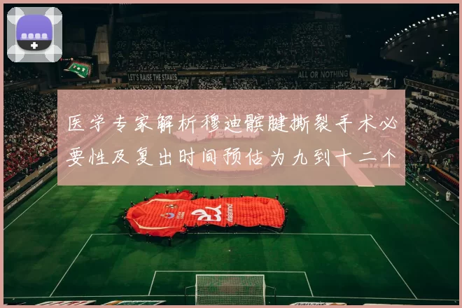 医学专家解析穆迪髌腱撕裂手术必要性及复出时间预估为九到十二个月
