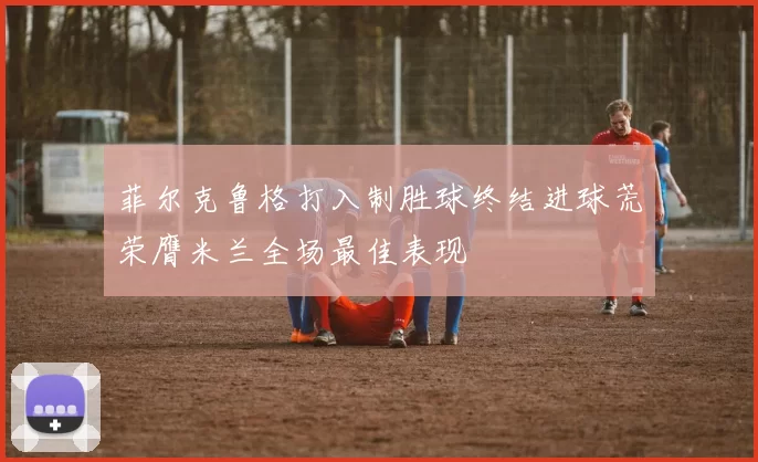 菲尔克鲁格打入制胜球终结进球荒荣膺米兰全场最佳表现