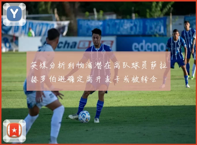 英媒分析利物浦潜在离队球员萨拉赫罗伯逊确定离开麦卡或被转会