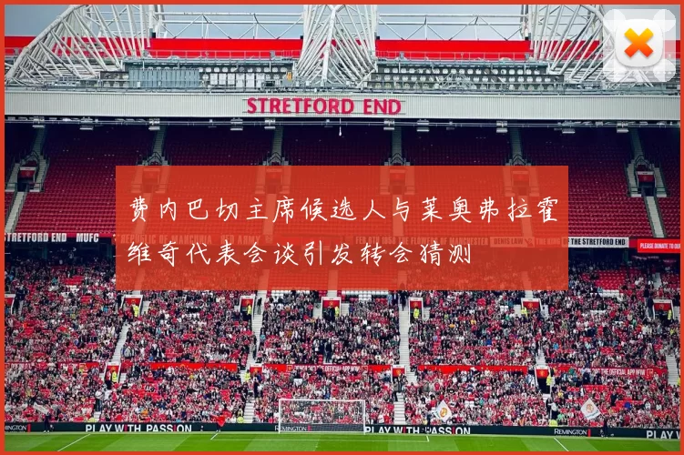 费内巴切主席候选人与莱奥弗拉霍维奇代表会谈引发转会猜测