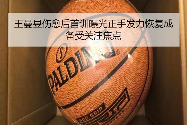 王曼昱伤愈后首训曝光正手发力恢复成备受关注焦点